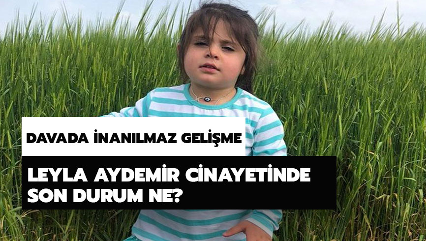 Minik Leyla olay�nda son dakika geli�mesi var m�? Leyla Aydemir cinayetinde son durum ne? 