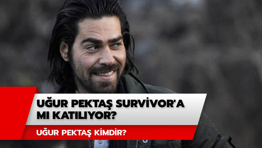 U�ur Pekta� kimdir, nereli? U�ur Pekta� Survivor'a m� kat�lacak? 