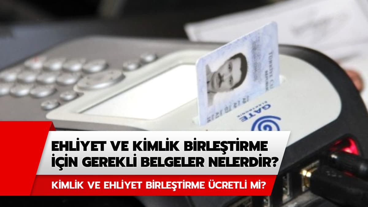 Ehliyet ve kimlik birle�tirme i�in gerekli belgeler nelerdir? Ehliyet ve kimlik birle�tirme �cretli mi?
